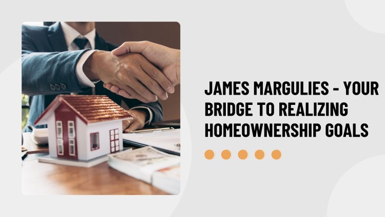 James Margulies - Your Bridge to Realizing Homeownership Goals