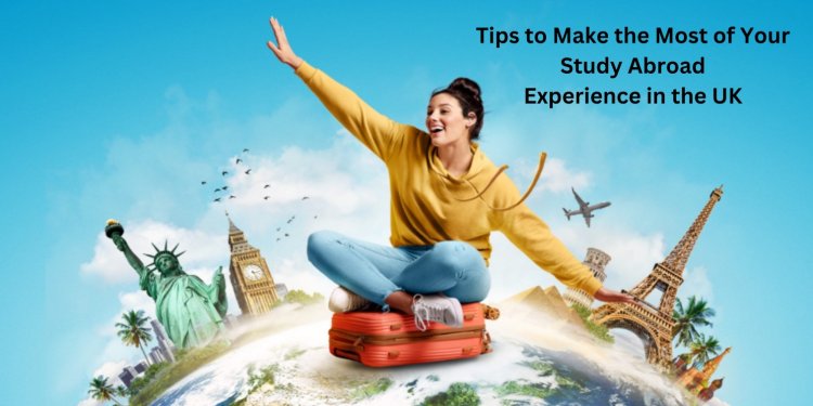 5 Tips to Make the Most of Your Study Abroad Experience in the UK
