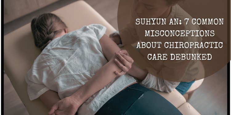Suhyun An: 7 Common Misconceptions About Chiropractic Care Debunked