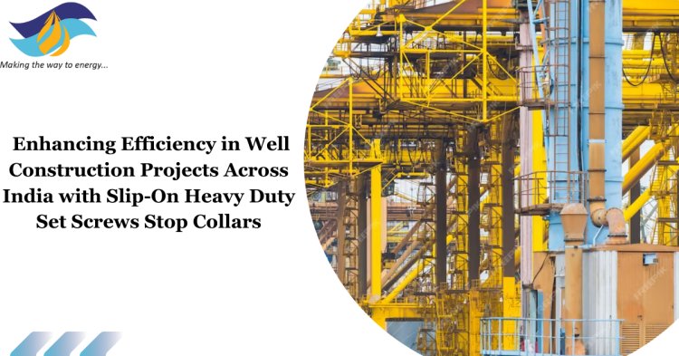 Enhancing Efficiency in Well Construction Projects Across India with Slip-On Heavy Duty Set Screws Stop Collars