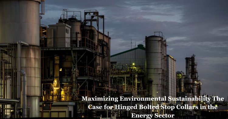 Maximizing Environmental Sustainability The Case for Hinged Bolted Stop Collars in the Energy Sector