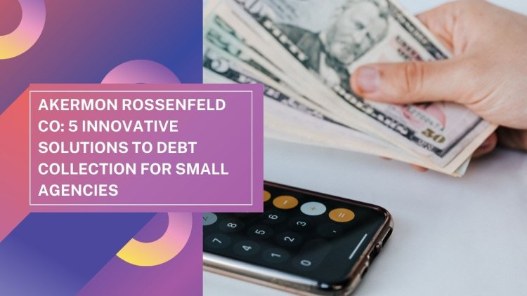 Akermon Rossenfeld CO: 5 Innovative Solutions to Debt Collection for Small Agencies