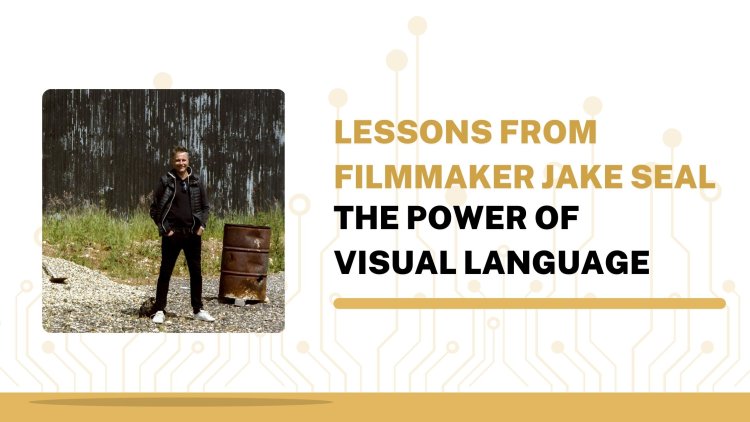 Lessons from Filmmaker Jake Seal - The Power of Visual Language
