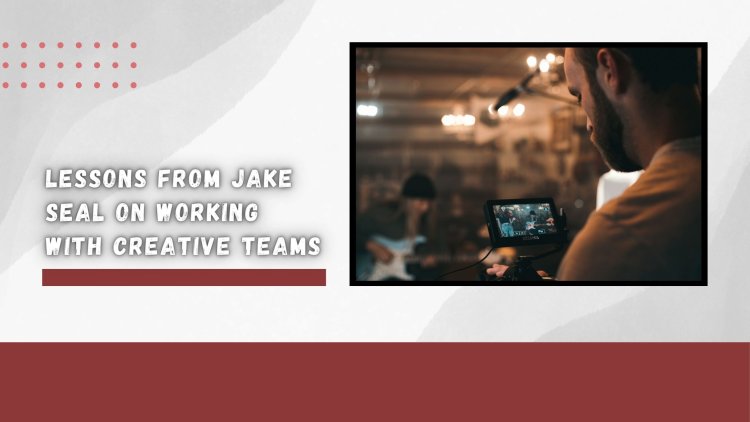 Lessons from Jake Seal on Working with Creative Teams