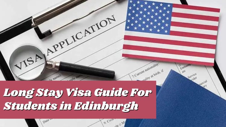 Long Stay Visa Guide for International Students in Edinburgh