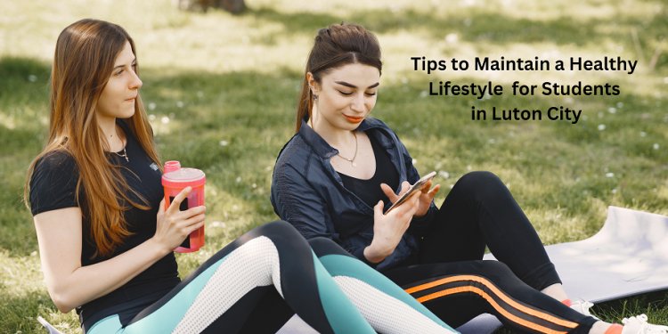 6 Tips to Maintain a Healthy Lifestyle for Students in Luton City