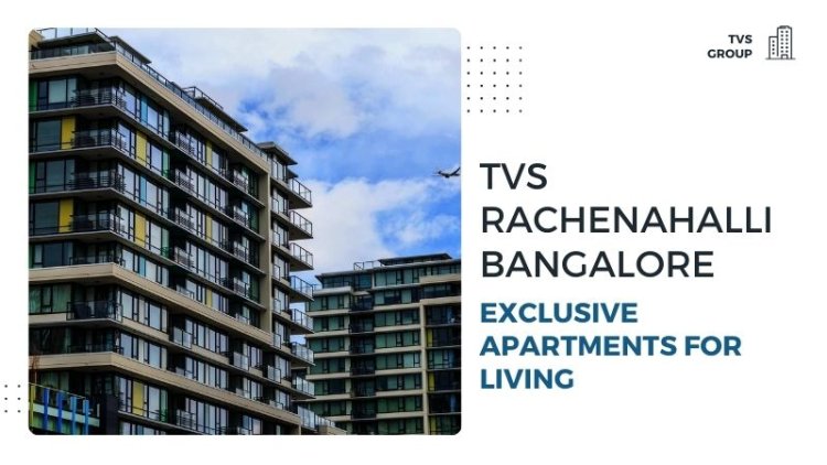 TVS Rachenahalli Bangalore | Exclusive Apartments for Living