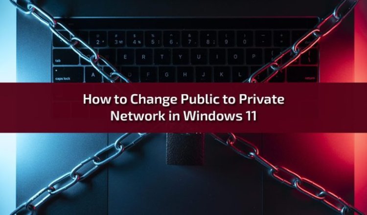How to Change Public to Private Network in Windows 11: A Step-by-Step Guide