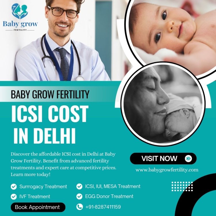 Exploring ICSI Cost in Delhi: A Closer Look with Baby Grow Fertility