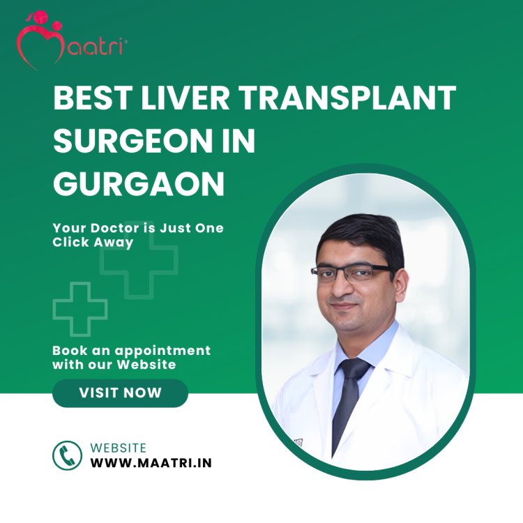 Do you know Why Dr. Ankur Garg is the MAATRI's Best Liver Transplant Doctor in Delhi, NCR?