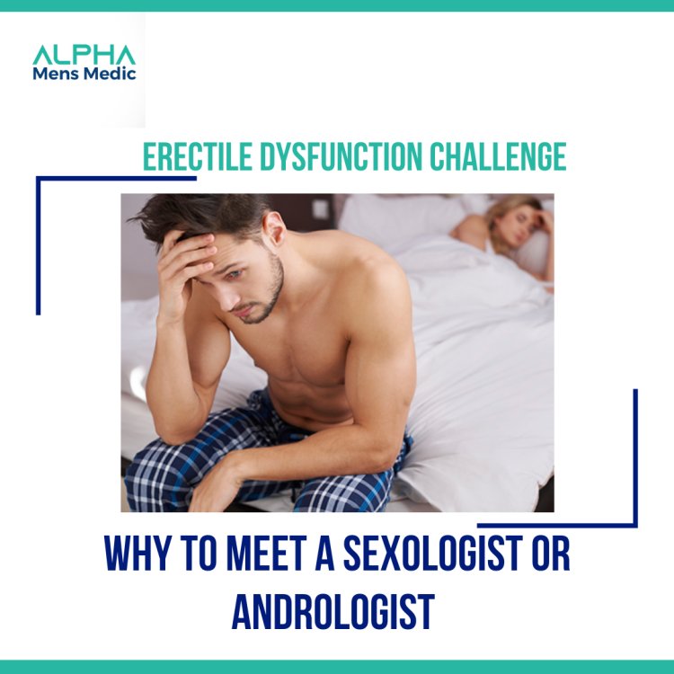 Why to Meet a Sexologist or Andrologist for Erectile Dysfunction Challenge