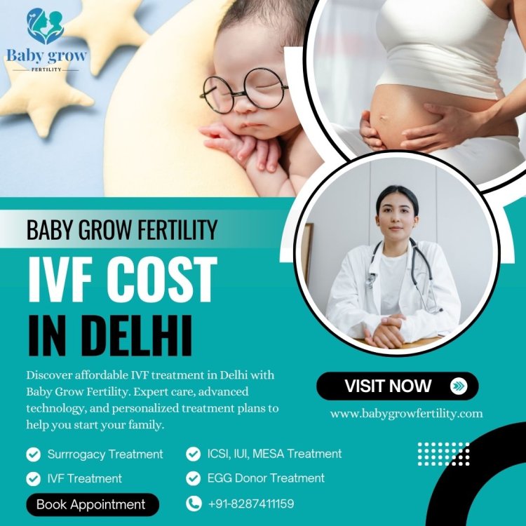 Understanding IVF Cost in Delhi: What to Expect at Baby Grow Fertility