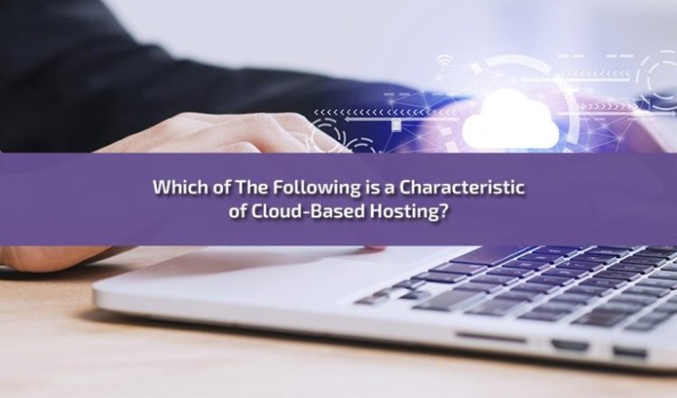 Which of The Following is a Characteristic of Cloud-Based Hosting?