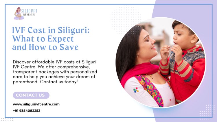IVF Cost in Siliguri: Affordable Options and Quality Care