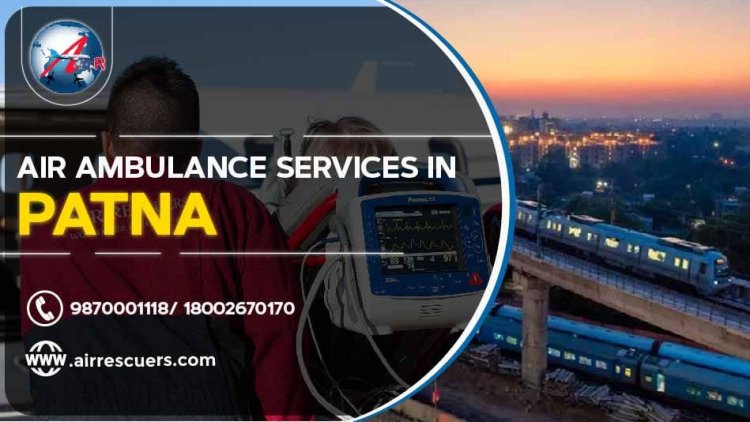 Air Ambulance Services in Patna: Providing Critical Care from Above