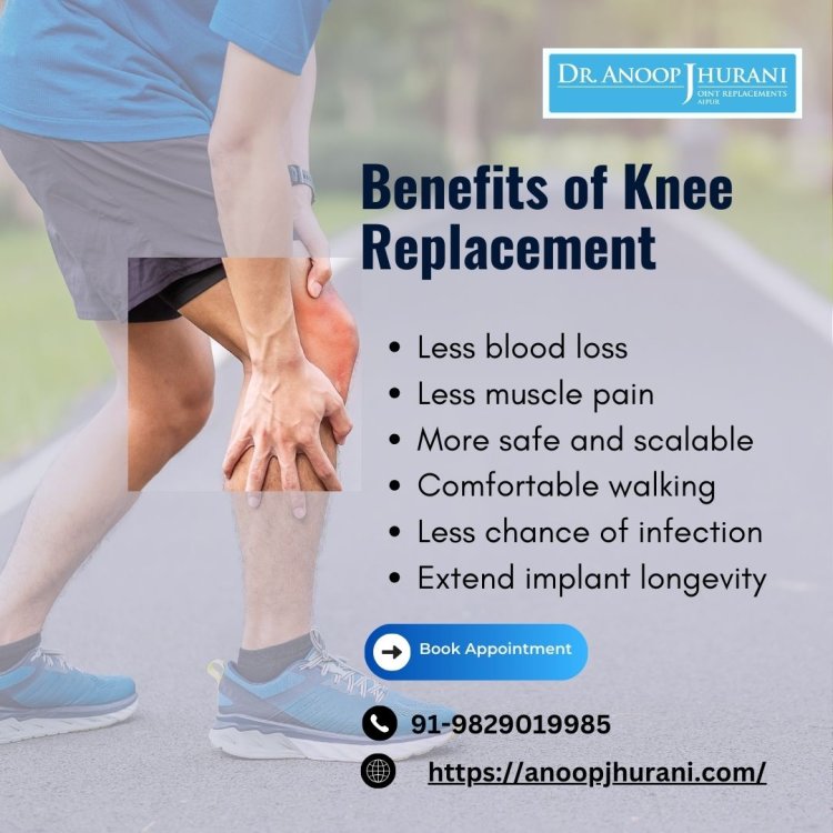Benefits of Knee Replacement: Advanced Techniques for Best Treatment