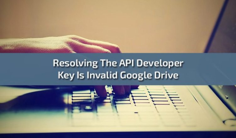 The API Developer Key Is Invalid: Understanding and Resolving Google Drive API Errors