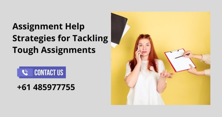 Assignment Help Strategies for Tackling Tough Assignments