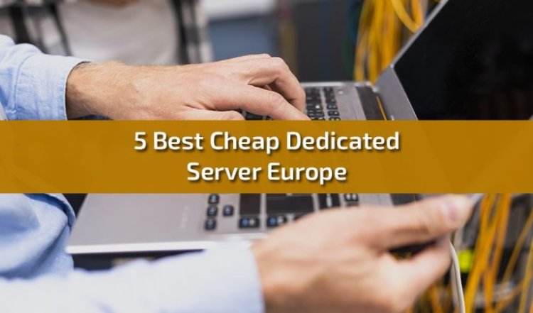 Exploring 5 Best Cheap Dedicated Server Options in Europe: Affordable and Reliable Solutions