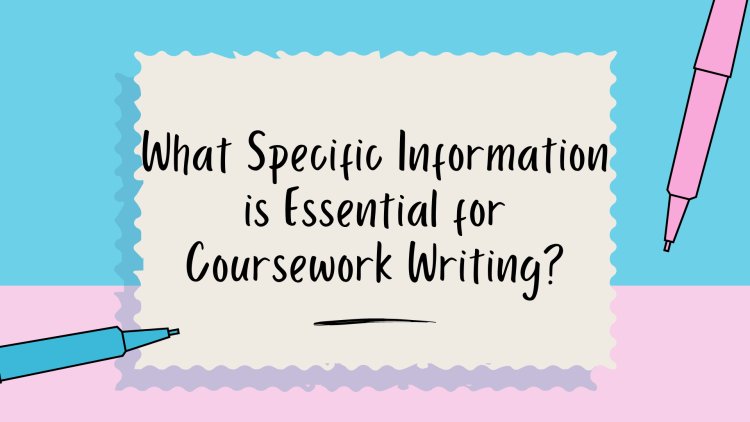 What Specific Information is Essential for Coursework Writing?