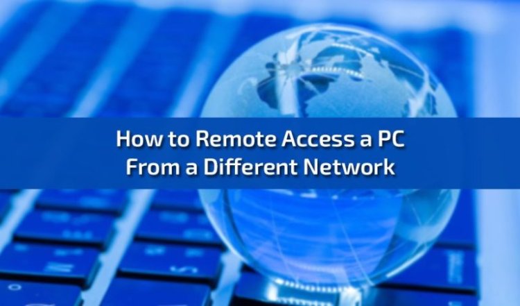 How to Remote Access a PC From a Different Network: A Comprehensive Guide