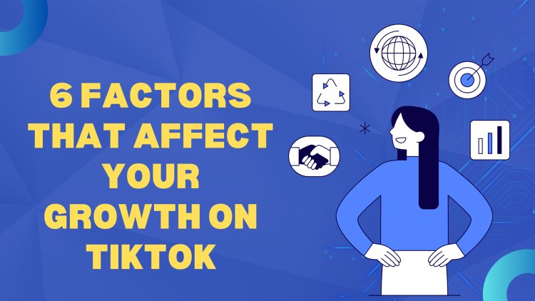 6 Factors That Affect Your Growth on TikTok