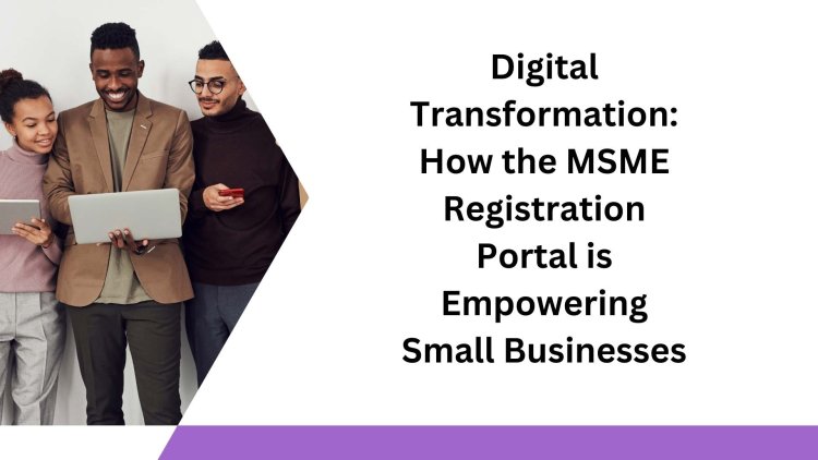 Digital Transformation: How the MSME Registration Portal is Empowering Small Businesses