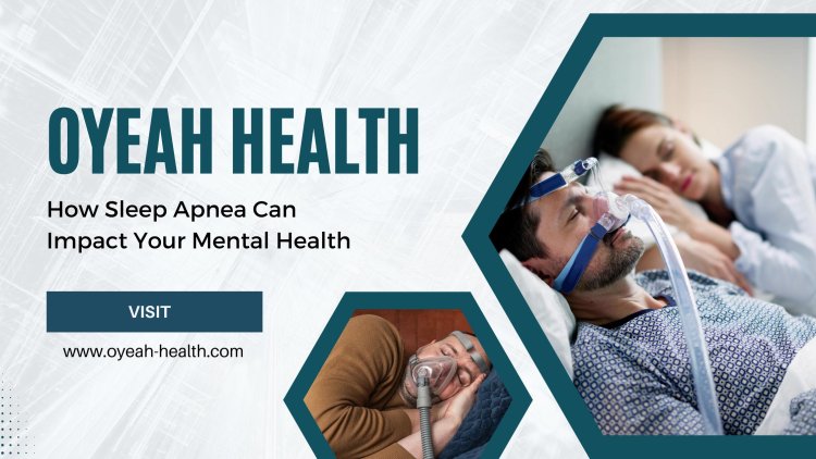 Oyeah Health - How Sleep Apnea Can Impact Your Mental Health
