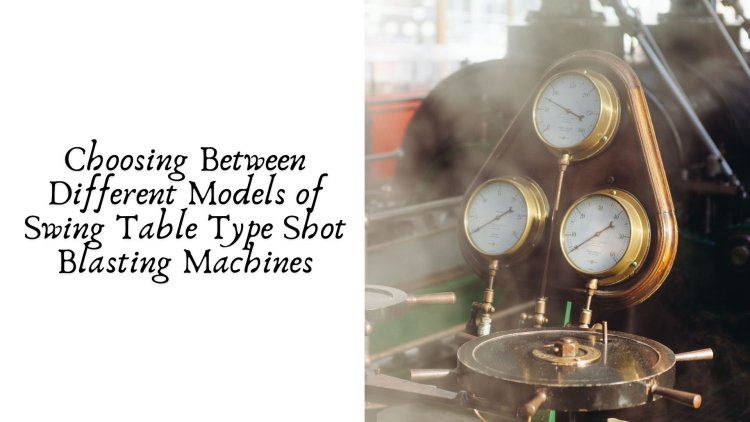 Choosing Between Different Models of Swing Table Type Shot Blasting Machines
