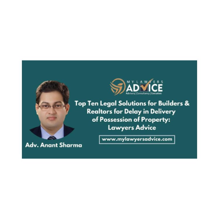 Top Ten Legal Solutions for Builders & Realtors for Delay in Delivery of Possession of Property: