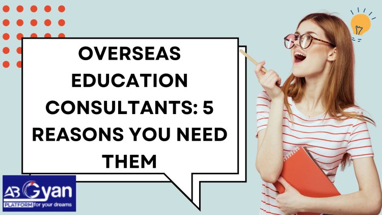 Overseas Education Consultants: 5 Reasons You Need Them