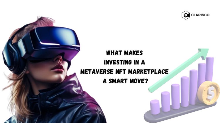 What Makes Investing in a Metaverse NFT Marketplace a Smart Move?