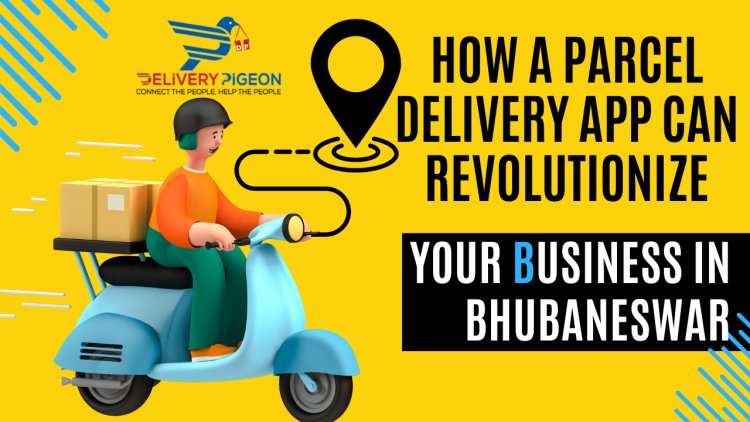 How a Parcel Delivery App Can Revolutionize Your Business in Bhubaneswar