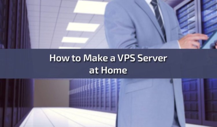 How to Make a VPS Server at Home: A Comprehensive Guide
