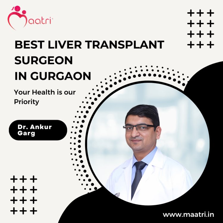 Why Dr. Ankur is the MAATRI's Best Liver Transplant Surgeon in Haryana, India?