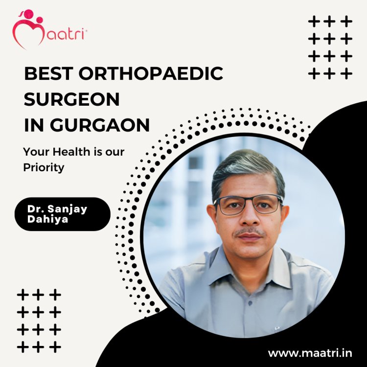 Why Dr. Sanjay Dahiya is the MAATRI's Best Orthopaedic in Gurgaon?