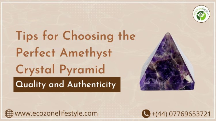 Tips for Choosing the Perfect Amethyst Crystal Pyramid: Quality and Authenticity