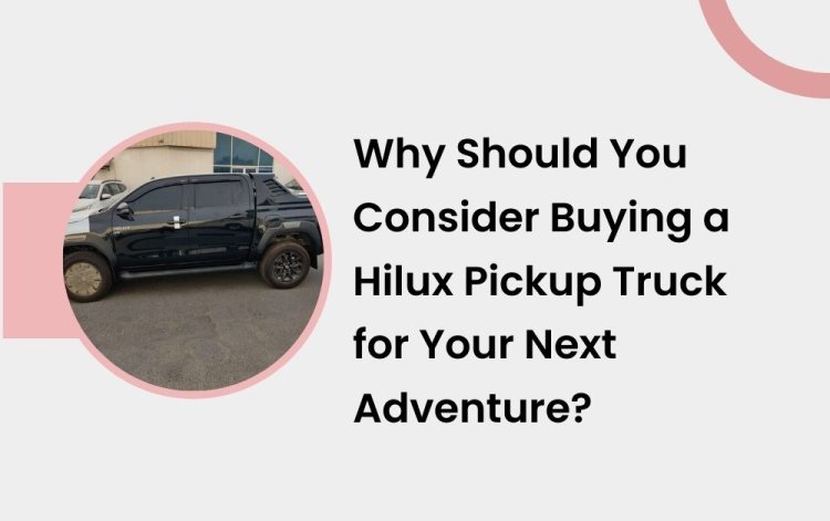 Why Should You Consider Buying a Hilux Pickup Truck for Your Next Adventure?