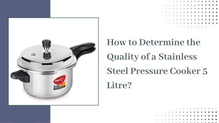 How to Determine the Quality of a Stainless Steel Pressure Cooker 5 Litre?