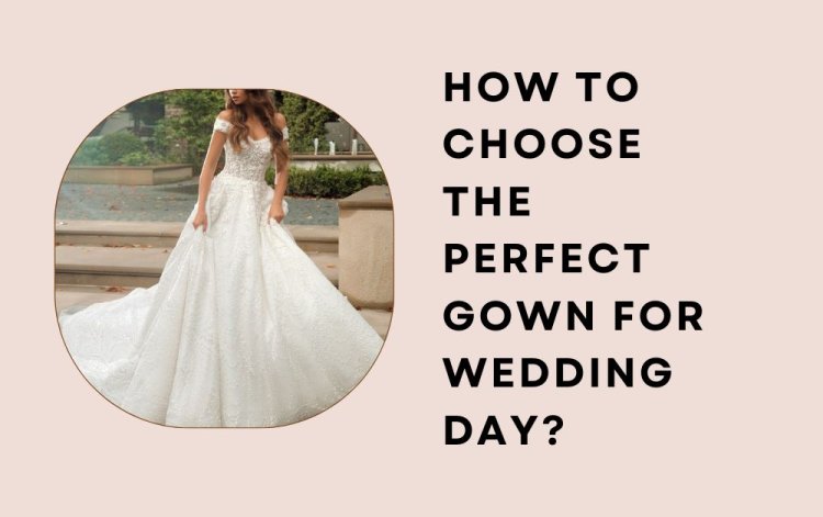 How to Choose the Perfect Gown for  Wedding Day?