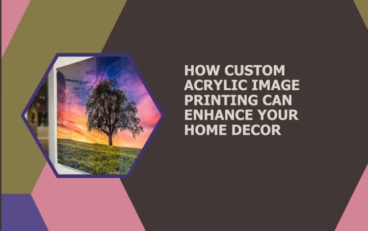 How Custom Acrylic Image Printing Can Enhance Your Home Decor