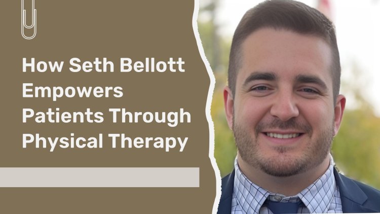 How Seth Bellott Empowers Patients Through Physical Therapy