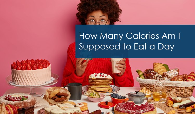 How Many Calories Am I Supposed to Eat a Day? Step-by-Step Guide