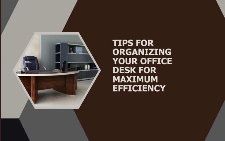 Tips for Organizing Your Office Desk for Maximum Efficiency