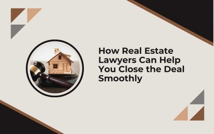 How Real Estate Lawyers Can Help You Close the Deal Smoothly