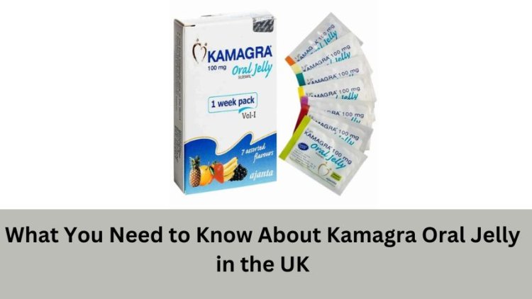What You Need to Know About Kamagra Oral Jelly in the UK
