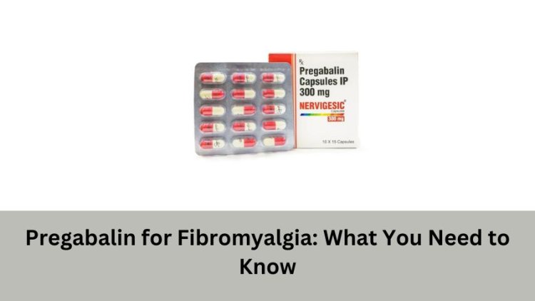 Pregabalin for Fibromyalgia: What You Need to Know