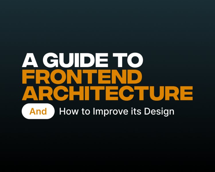 A Guide to Front-end Architecture and How to Improve its Design