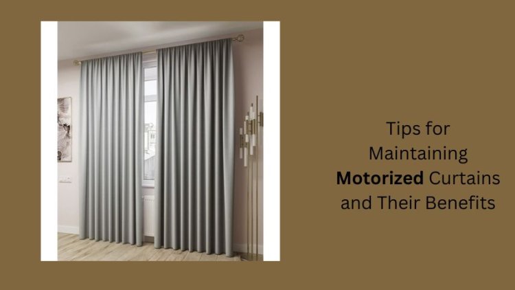 Tips for maintaining Motorized curtains and their benefits