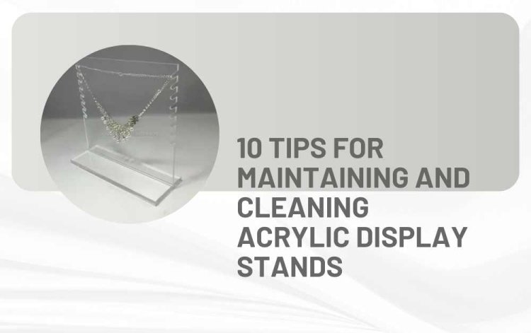 10 Tips for Maintaining and Cleaning Acrylic Display Stands